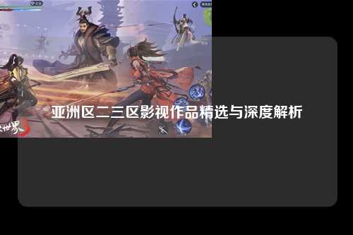 亚洲区二三区影视作品精选与深度解析