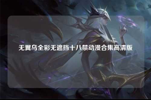 无翼乌全彩无遮挡十八禁动漫合集高清版