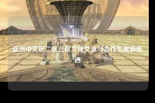 亚洲中文区二区三区文化交流与合作发展新机遇