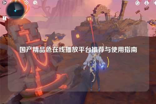 国产精品色在线播放平台推荐与使用指南