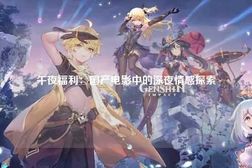 午夜福利：国产电影中的深夜情感探索