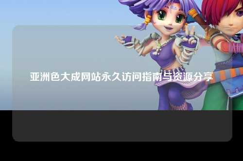 亚洲色大成网站永久访问指南与资源分享