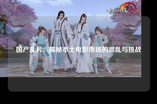 国产乱片：揭秘本土电影市场的混乱与挑战