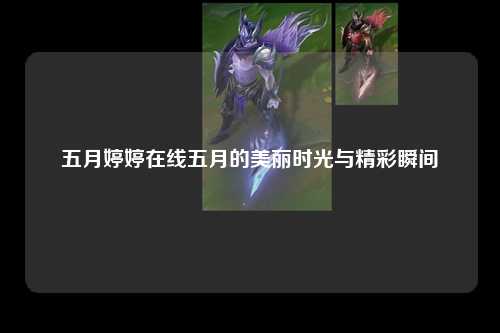 五月婷婷在线五月的美丽时光与精彩瞬间