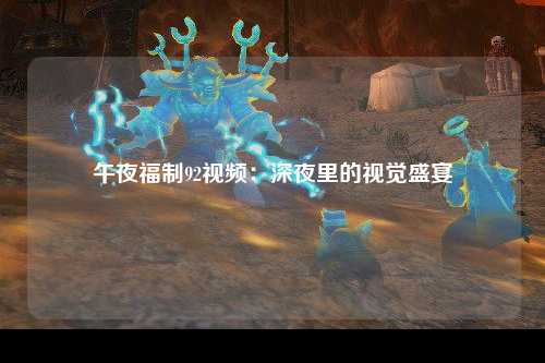 午夜福制92视频：深夜里的视觉盛宴