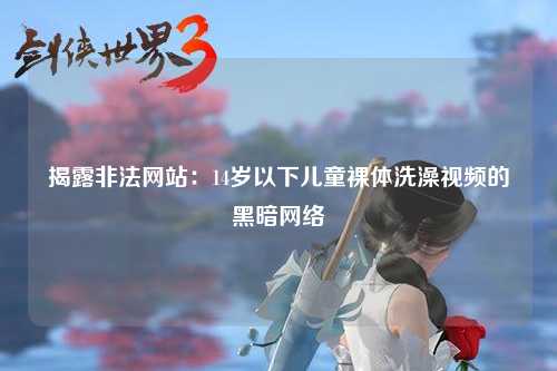 揭露非法网站：14岁以下儿童裸体洗澡视频的黑暗网络