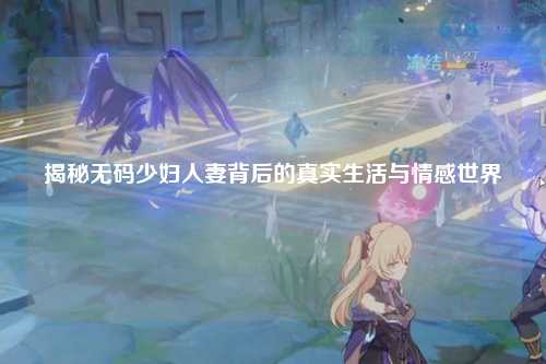 揭秘无码少妇人妻背后的真实生活与情感世界
