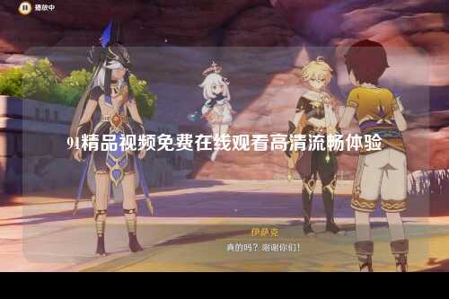 91精品视频免费在线观看高清流畅体验