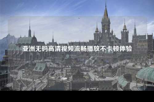 亚洲无码高清视频流畅播放不卡顿体验