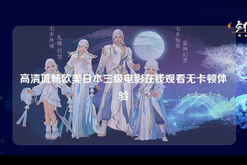 高清流畅欧美日本三级电影在线观看无卡顿体验