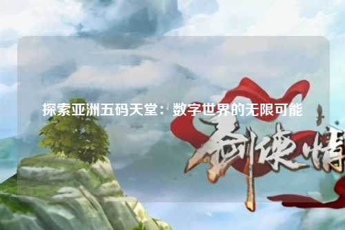 探索亚洲五码天堂：数字世界的无限可能