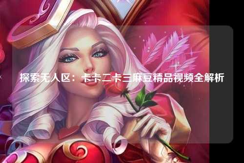 探索无人区：卡卡二卡三麻豆精品视频全解析