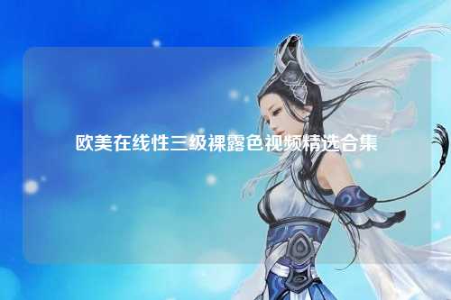 欧美在线性三级裸露色视频精选合集