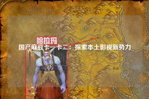 国产麻豆卡一卡二：探索本土影视新势力
