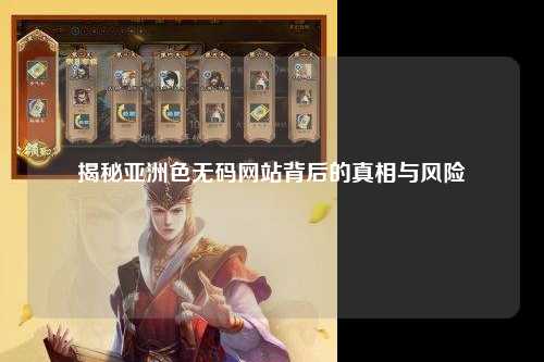 揭秘亚洲色无码网站背后的真相与风险