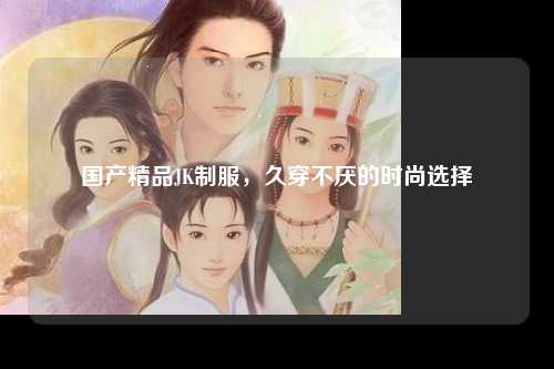 国产精品JK制服，久穿不厌的时尚选择