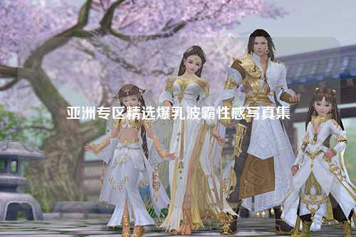 亚洲专区精选爆乳波霸性感写真集