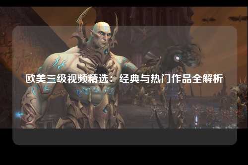 欧美三级视频精选：经典与热门作品全解析