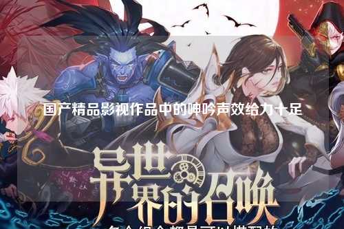 国产精品影视作品中的呻吟声效给力十足