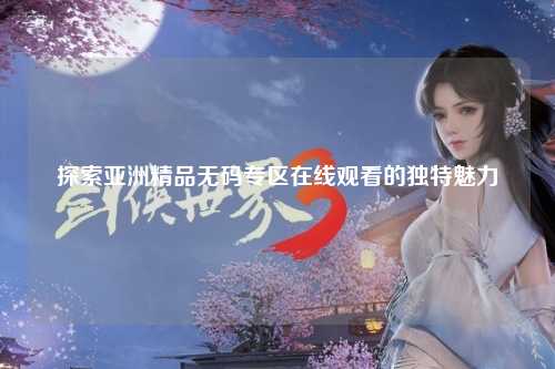 探索亚洲精品无码专区在线观看的独特魅力