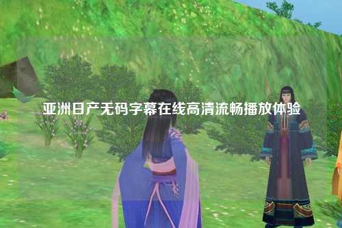 亚洲日产无码字幕在线高清流畅播放体验
