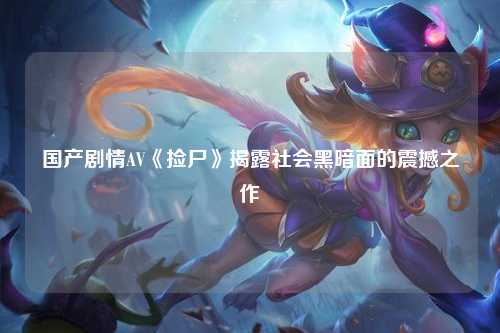 国产剧情AV《捡尸》揭露社会黑暗面的震撼之作