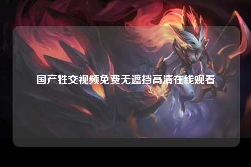 国产牲交视频免费无遮挡高清在线观看