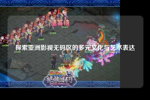 探索亚洲影视无码区的多元文化与艺术表达
