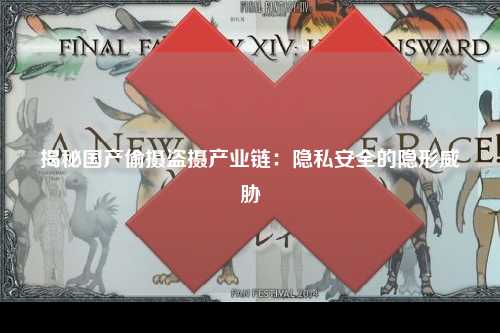 揭秘国产偷摄盗摄产业链：隐私安全的隐形威胁