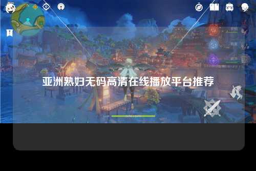 亚洲熟妇无码高清在线播放平台推荐