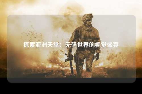 探索亚洲天堂：无码世界的视觉盛宴