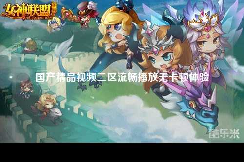 国产精品视频二区流畅播放无卡顿体验