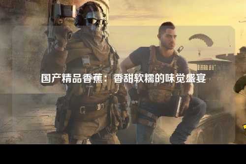国产精品香蕉：香甜软糯的味觉盛宴