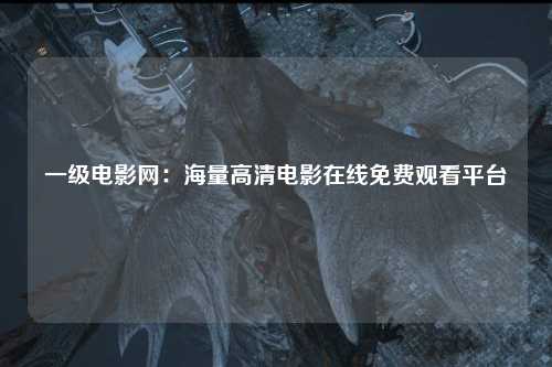 一级电影网：海量高清电影在线免费观看平台