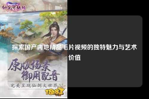 探索国产内地精品毛片视频的独特魅力与艺术价值
