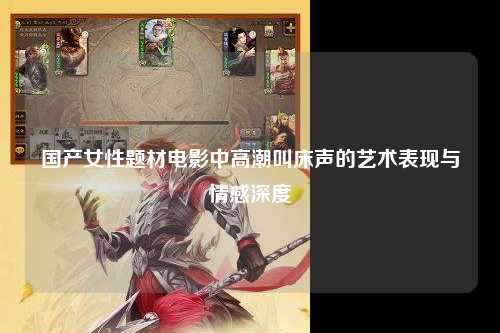 国产女性题材电影中高潮叫床声的艺术表现与情感深度