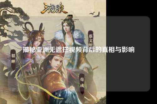 揭秘亚洲无遮拦视频背后的真相与影响