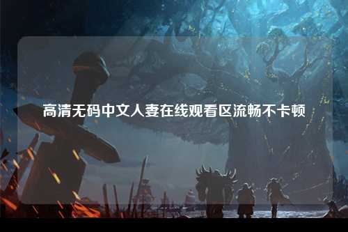 高清无码中文人妻在线观看区流畅不卡顿