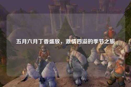 五月六月丁香盛放，激情四溢的季节之旅
