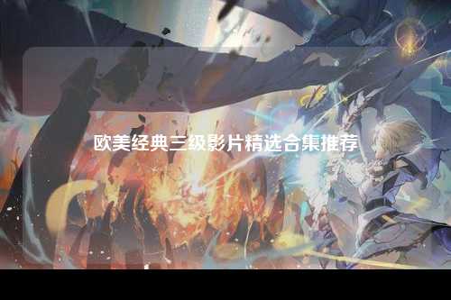 欧美经典三级影片精选合集推荐