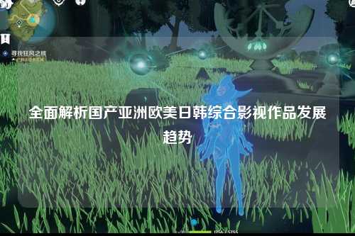 全面解析国产亚洲欧美日韩综合影视作品发展趋势