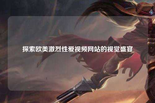 探索欧美激烈性爱视频网站的视觉盛宴