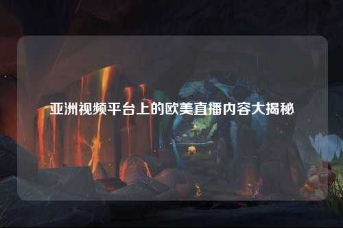 亚洲视频平台上的欧美直播内容大揭秘