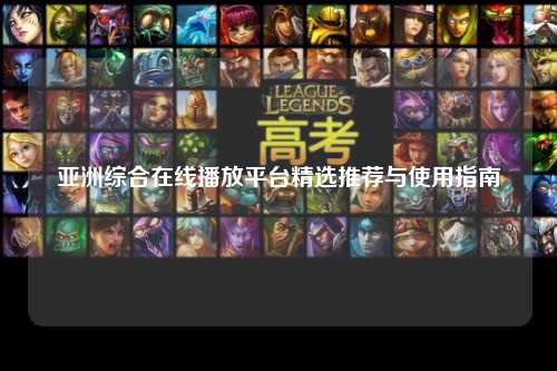 亚洲综合在线播放平台精选推荐与使用指南
