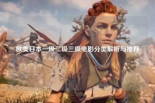 欧美日本一级二级三级电影分类解析与推荐