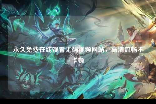永久免费在线观看无码视频网站，高清流畅不卡顿