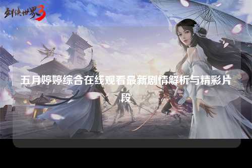 五月婷婷综合在线观看最新剧情解析与精彩片段