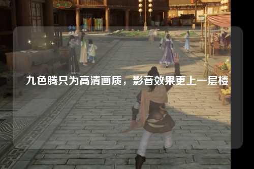 九色腾只为高清画质，影音效果更上一层楼