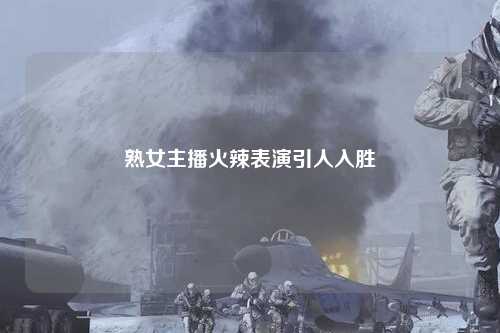 熟女主播火辣表演引人入胜