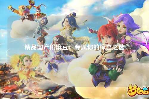 精品国产偷麻豆：专属你的惊喜之选